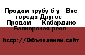Продам трубу б/у - Все города Другое » Продам   . Кабардино-Балкарская респ.